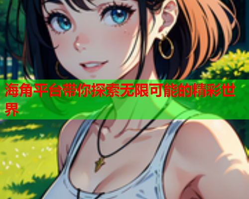 海角平台带你探索无限可能的精彩世界