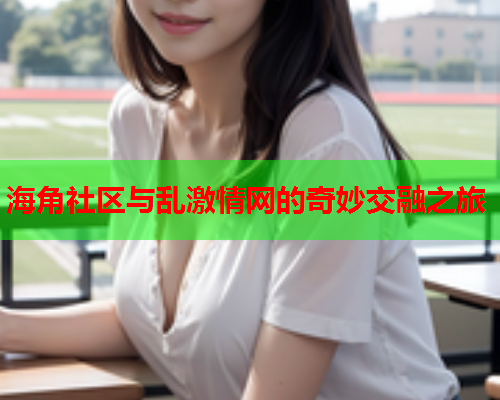 海角社区与乱激情网的奇妙交融之旅 海角社区与乱激情网的奇妙交融之旅