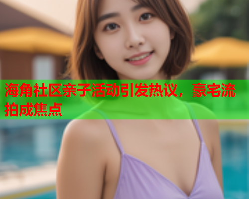 海角社区亲子活动引发热议,豪宅流拍成焦点 海角社区亲子活动引发热议,豪宅流拍成焦点