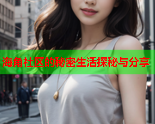 海角社区的秘密生活探秘与分享 海角社区的秘密生活探秘与分享