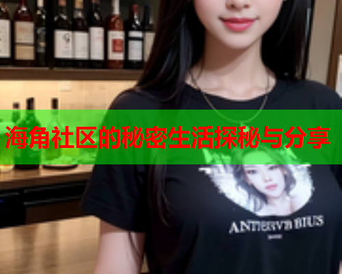 海角社区的秘密生活探秘与分享 海角社区的秘密生活探秘与分享