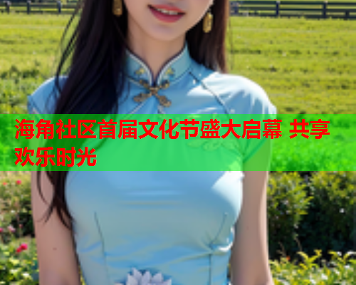 海角社区首届文化节盛大启幕 共享欢乐时光 海角社区首届文化节盛大启幕 共享欢乐时光