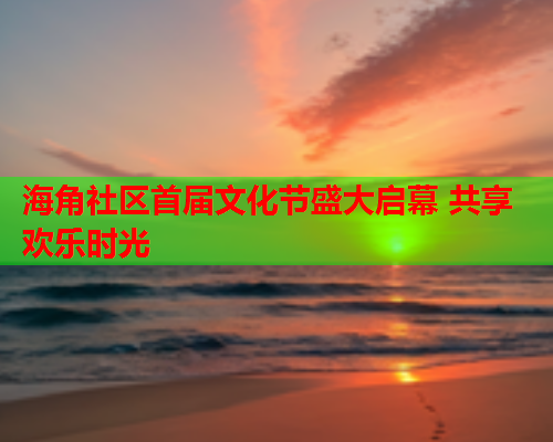 海角社区首届文化节盛大启幕 共享欢乐时光 海角社区首届文化节盛大启幕 共享欢乐时光