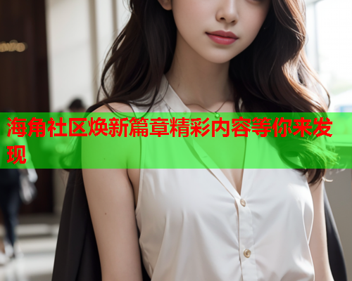 海角社区焕新篇章精彩内容等你来发现