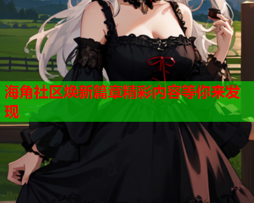 海角社区焕新篇章精彩内容等你来发现