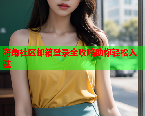 海角社区邮箱登录全攻略助你轻松入驻 海角社区邮箱登录全攻略助你轻松入驻
