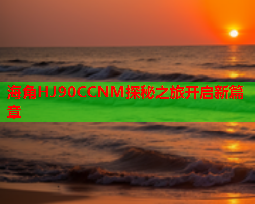 海角HJ90CCNM探秘之旅开启新篇章