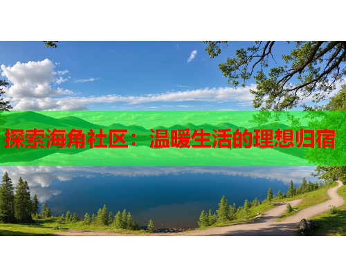 探索海角社区：温暖生活的理想归宿
