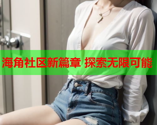 海角社区新篇章 探索无限可能
