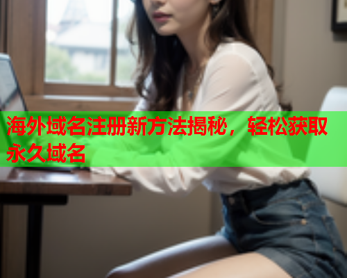 海外域名注册新方法揭秘，轻松获取永久域名
