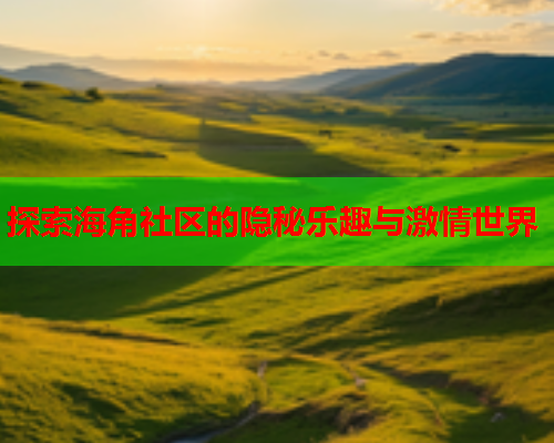 探索海角社区的隐秘乐趣与激情世界