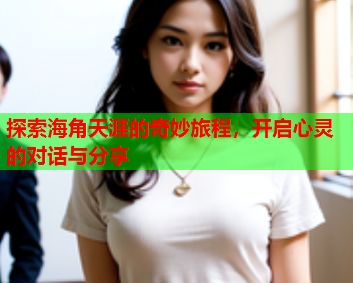 探索海角天涯的奇妙旅程，开启心灵的对话与分享