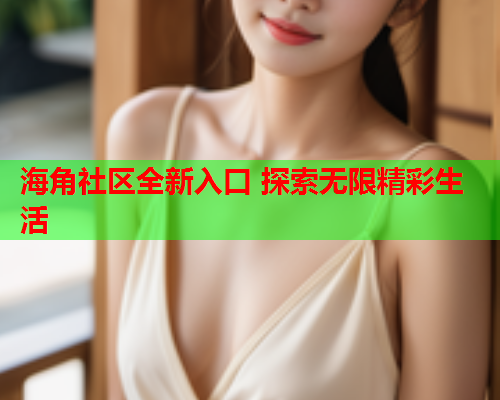 海角社区全新入口 探索无限精彩生活