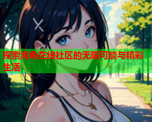 探索海角在线社区的无限可能与精彩生活