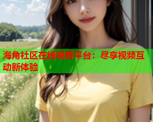 海角社区在线观看平台：尽享视频互动新体验