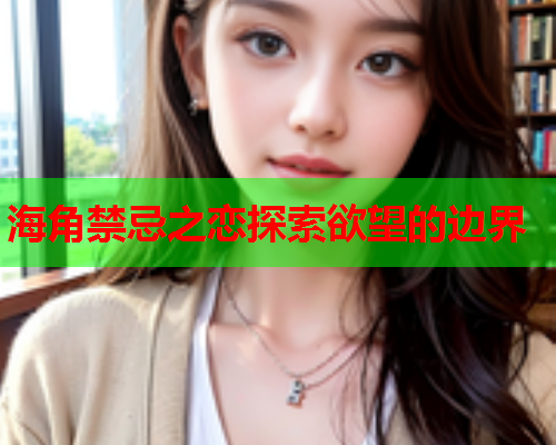 海角禁忌之恋探索欲望的边界