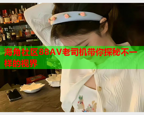 海角社区88AV老司机带你探秘不一样的视界
