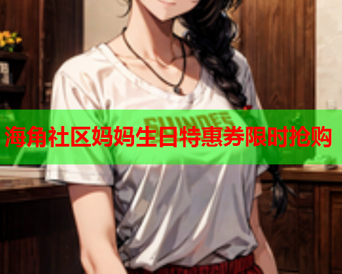 海角社区妈妈生日特惠券限时抢购