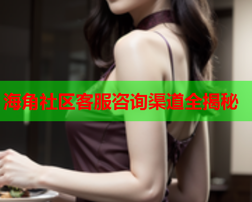 海角社区客服咨询渠道全揭秘