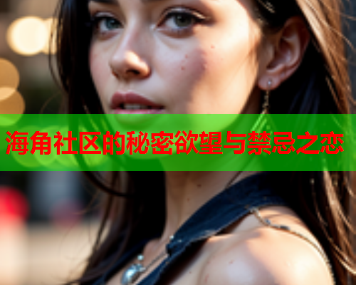 海角社区的秘密欲望与禁忌之恋