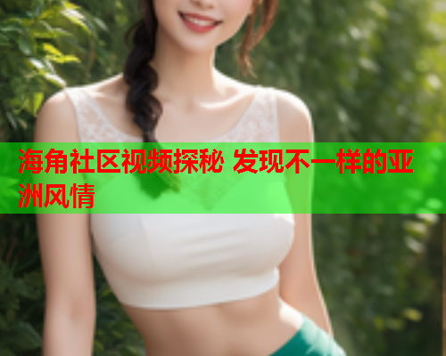 海角社区视频探秘 发现不一样的亚洲风情
