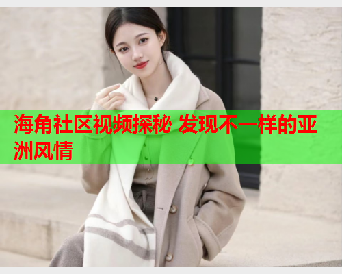 海角社区视频探秘 发现不一样的亚洲风情
