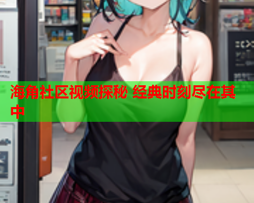 海角社区视频探秘 经典时刻尽在其中