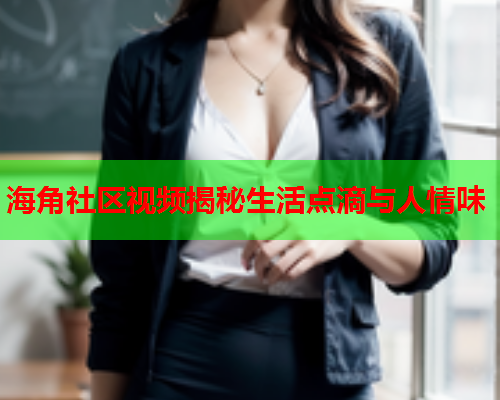海角社区视频揭秘生活点滴与人情味