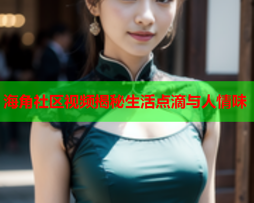海角社区视频揭秘生活点滴与人情味