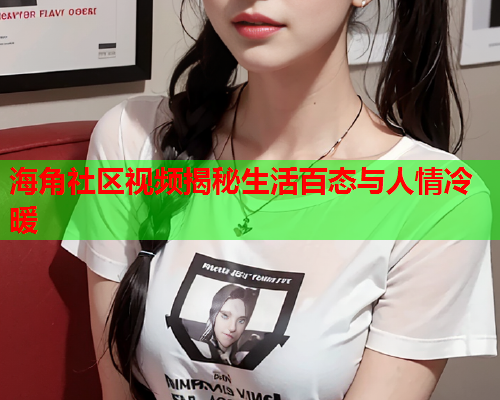 海角社区视频揭秘生活百态与人情冷暖