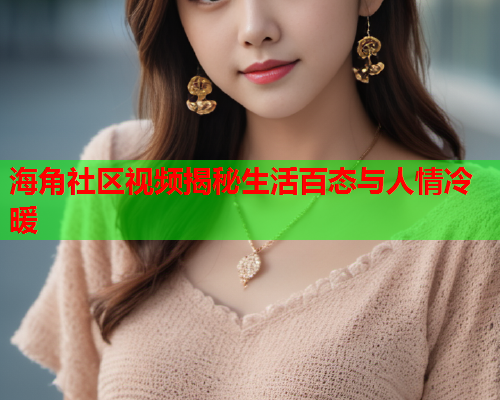 海角社区视频揭秘生活百态与人情冷暖