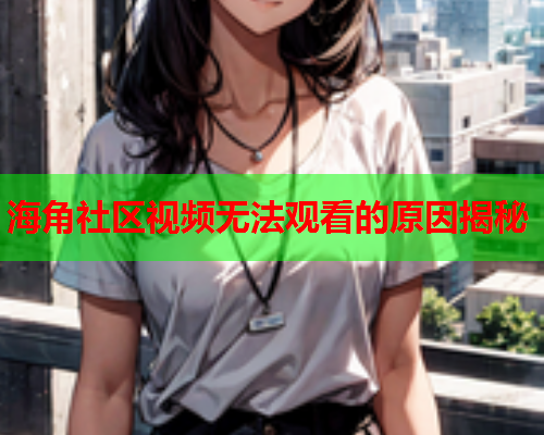 海角社区视频无法观看的原因揭秘