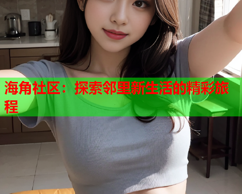 海角社区：探索邻里新生活的精彩旅程
