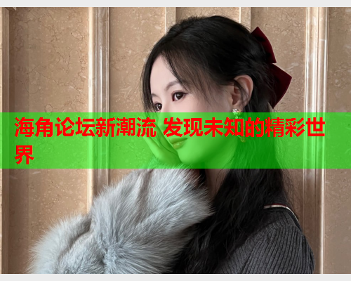 海角论坛新潮流 发现未知的精彩世界