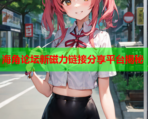 海角论坛新磁力链接分享平台揭秘