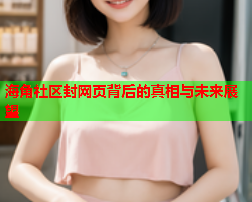 海角社区封网页背后的真相与未来展望