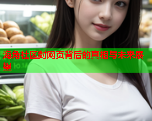 海角社区封网页背后的真相与未来展望