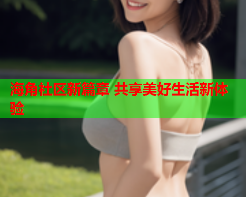 海角社区新篇章 共享美好生活新体验