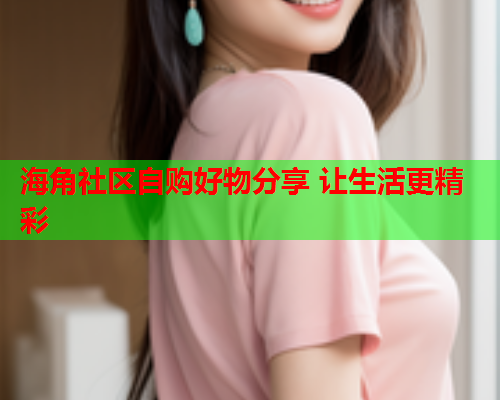 海角社区自购好物分享 让生活更精彩