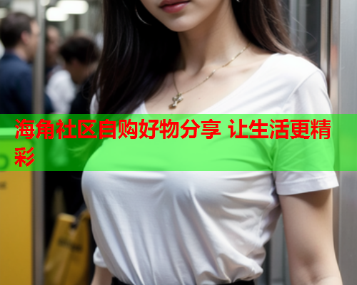 海角社区自购好物分享 让生活更精彩