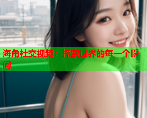 海角社交视频：探索世界的每一个瞬间