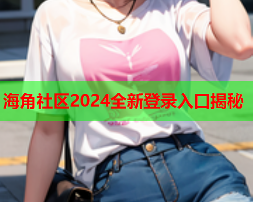海角社区2024全新登录入口揭秘