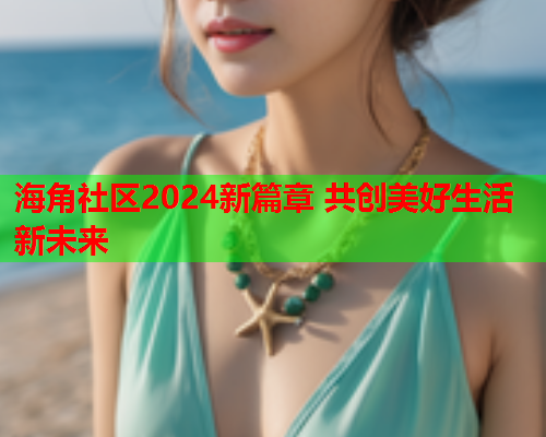 海角社区2024新篇章 共创美好生活新未来