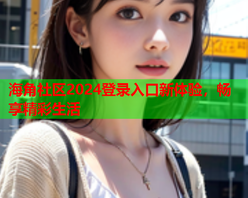 海角社区2024登录入口新体验，畅享精彩生活
