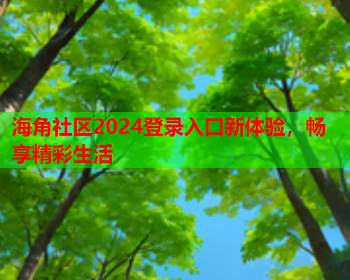 海角社区2024登录入口新体验，畅享精彩生活