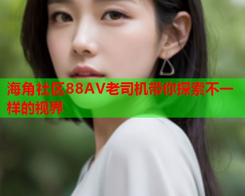 海角社区88AV老司机带你探索不一样的视界