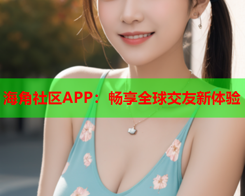 海角社区APP：畅享全球交友新体验