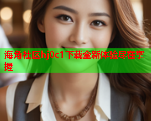 海角社区hj0c1下载全新体验尽在掌握