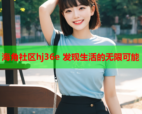 海角社区hj36e 发现生活的无限可能