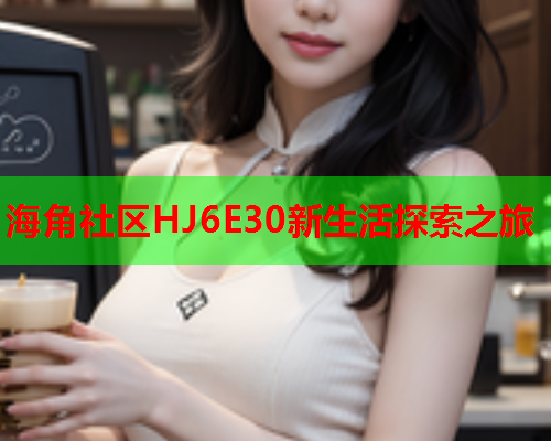 海角社区HJ6E30新生活探索之旅